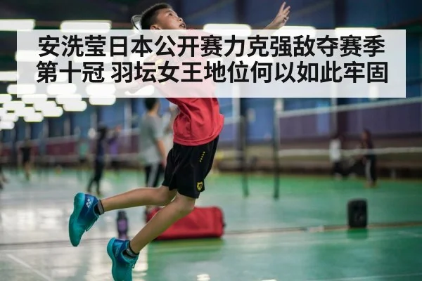 安洗莹日本公开赛力克强敌夺赛季第十冠 羽坛女王地位何以如此牢固