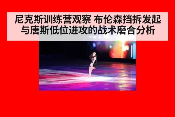尼克斯训练营观察 布伦森挡拆发起与唐斯低位进攻的战术磨合分析