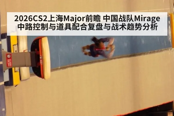 2026CS2上海Major前瞻 中国战队Mirage中路控制与道具配合复盘与战术趋势分析