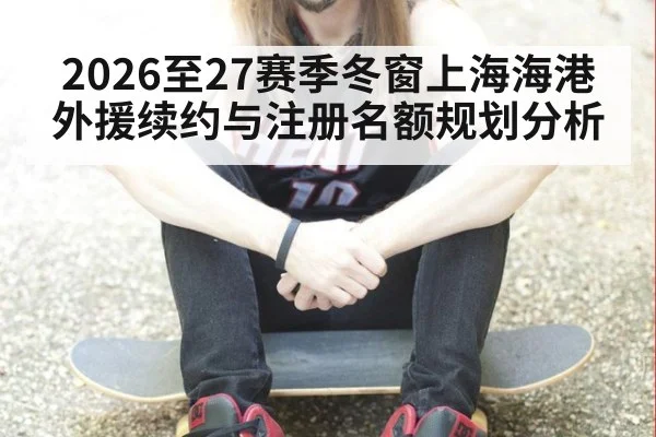 2026至27赛季冬窗上海海港外援续约与注册名额规划分析
